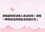 洗钱是将非法收入合法化吗（洗钱 一种将非法所得合法化的行为）