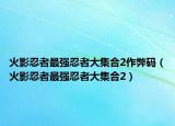 火影忍者最强忍者大集合2作弊码（火影忍者最强忍者大集合2）