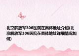北京解放军306医院在具体地址介绍(北京解放军306医院在具体地址详细情况如何)