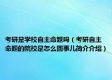 考研是学校自主命题吗（考研自主命题的院校是怎么回事儿简介介绍）