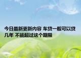 今日最新更新内容 车贷一般可以贷几年 不能超过这个期限