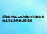 爱情和亲情2021年由宋妍霏和张昊唯主演的古代奇幻爱情剧