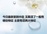 今日最新更新内容 玉戴活了一般有哪些特征 主要有这两大特征
