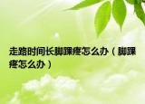 走路时间长脚踝疼怎么办（脚踝疼怎么办）
