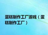 蛋糕制作工厂游戏（蛋糕制作工厂）