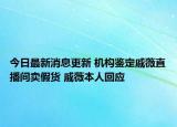 今日最新消息更新 机构鉴定戚薇直播间卖假货 戚薇本人回应