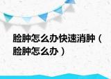 脸肿怎么办快速消肿（脸肿怎么办）