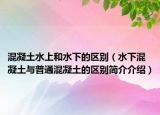 混凝土水上和水下的区别（水下混凝土与普通混凝土的区别简介介绍）