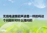 无线电波跟超声波是一样的吗这个问题针对什么提问的