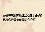 dnf超界如何升级100级（dnf超界怎么升级100级简介介绍）