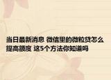 当日最新消息 微信里的微粒贷怎么提高额度 这5个方法你知道吗