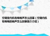 空调室内机有嗡嗡声怎么回事（空调内机有嗡嗡的响声怎么回事简介介绍）
