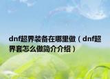 dnf超界装备在哪里做（dnf超界套怎么做简介介绍）