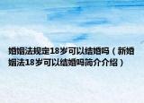 婚姻法规定18岁可以结婚吗（新婚姻法18岁可以结婚吗简介介绍）