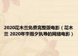 2020花木兰免费完整版电影（花木兰 2020年李雨夕执导的网络电影）