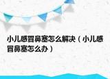 小儿感冒鼻塞怎么解决（小儿感冒鼻塞怎么办）