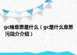 gc啥意思是什么（gc是什么意思 污简介介绍）
