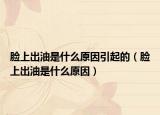 脸上出油是什么原因引起的（脸上出油是什么原因）