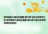 郑州民航大酒店在哪里(首次乘飞机注意事项介绍 郑州民航大酒店在哪里 首次乘飞机注意事项详细情况如何)