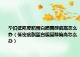 孕妇低密度脂蛋白胆固醇偏高怎么办（低密度脂蛋白胆固醇偏高怎么办）