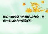 黑玛卡的功效与作用吃法大全（黑玛卡的功效与作用如何）