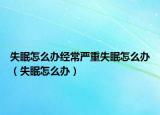 失眠怎么办经常严重失眠怎么办（失眠怎么办）