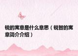 锐的寓意是什么意思（锐智的寓意简介介绍）