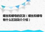 螺丝和螺母的区别（螺丝和螺母有什么区别简介介绍）