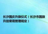 长沙国庆升旗仪式（长沙市国旗升挂使用管理规定）