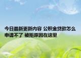 今日最新更新内容 公积金贷款怎么申请不了 被拒原因在这里