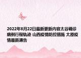 2022年8月22日最新更新内容太谷确诊病例行程轨迹 山西疫情防控措施 太原疫情最新通告