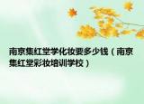 南京集红堂学化妆要多少钱（南京集红堂彩妆培训学校）