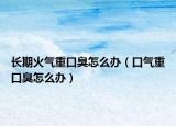 长期火气重口臭怎么办（口气重口臭怎么办）