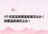 5个月宝宝鼻塞流鼻涕怎么办（鼻塞流鼻涕怎么办）