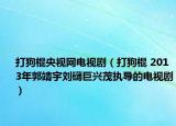 打狗棍央视网电视剧（打狗棍 2013年郭靖宇刘礴巨兴茂执导的电视剧）
