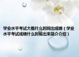 学业水平考试大概什么时间出成绩（学业水平考试成绩什么时候出来简介介绍）