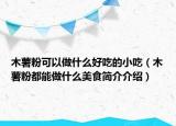木薯粉可以做什么好吃的小吃（木薯粉都能做什么美食简介介绍）