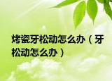 烤瓷牙松动怎么办（牙松动怎么办）