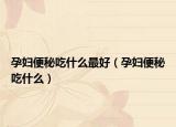 孕妇便秘吃什么最好（孕妇便秘吃什么）