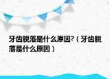 牙齿脱落是什么原因?（牙齿脱落是什么原因）