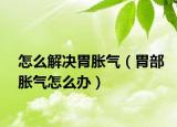 怎么解决胃胀气（胃部胀气怎么办）