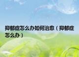 抑郁症怎么办如何治愈（抑郁症怎么办）