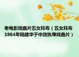 老电影戏曲片五女拜寿（五女拜寿 1984年陆建华于中效执导戏曲片）