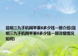 昆明三九手机网苹果6多少钱一部介绍(昆明三九手机网苹果6多少钱一部详细情况如何)
