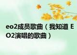 eo2成员歌曲（我知道 EO2演唱的歌曲）