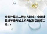 全国计算机二级官方题库（全国计算机等级考试上机考试新版题库二级c）