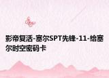 影帝复活-塞尔SPT先锋-11-给塞尔时空密码卡