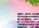 如图PA⊥面ABC△ABC是边长为a的正三角形且PB与面ABC所成角为60°．①求二面角P-BC-A的正切；②求三棱锥P-ABC的体积．