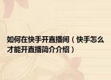 如何在快手开直播间（快手怎么才能开直播简介介绍）