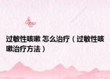 过敏性咳嗽 怎么治疗（过敏性咳嗽治疗方法）